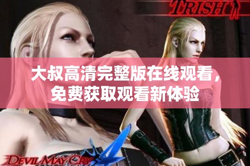 大叔高清完整版在线观看，免费获取观看新体验