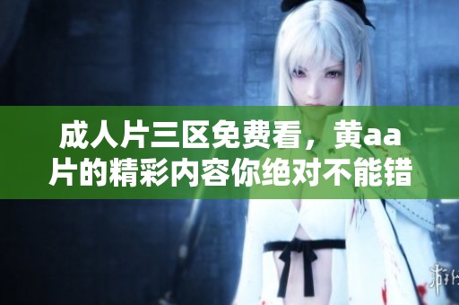 **片三区免费看，黄a**的精彩内容你绝对不能错过