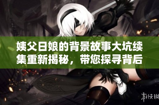 姨父日娘的背景故事大坑续集重新揭秘，带您探寻背后的秘密与情感纠葛