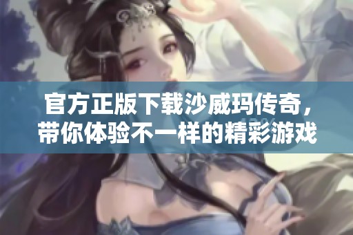 官方正版下载沙威玛传奇，带你体验不一样的精彩游戏之旅
