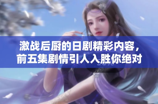 激战后厨的日剧精彩内容，前五集剧情引人入胜你绝对不能错过