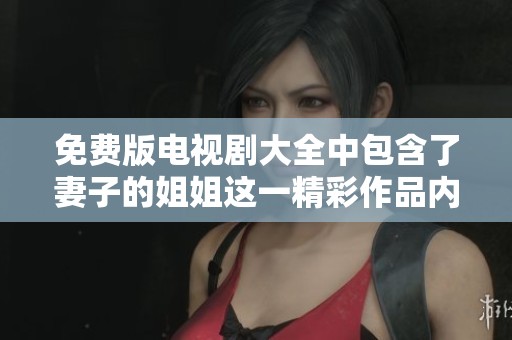 免费版电视剧大全中包含了妻子的姐姐这一精彩作品内容，值得追看和分享