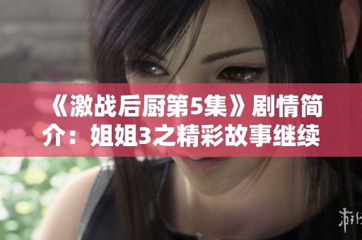 《激战后厨第5集》剧情简介：姐姐3之精彩故事继续展开！
