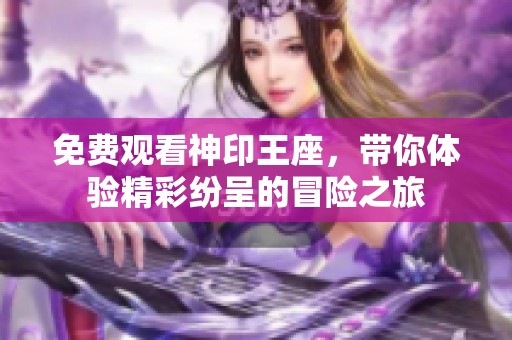 免费观看神印王座，带你体验精彩纷呈的冒险之旅