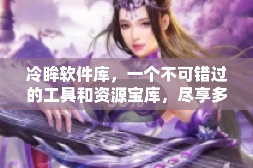 冷眸软件库，一个不可错过的工具和资源宝库，尽享多样功能。