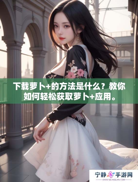 下载萝卜+的方法是什么？教你如何轻松获取萝卜+应用。