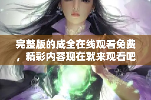 完整版的成全在线观看免费，精彩内容现在就来观看吧！