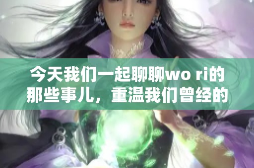 今天我们一起聊聊wo ri的那些事儿，重温我们曾经的美好时光