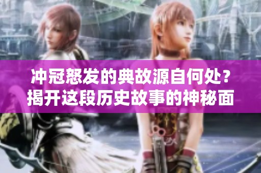冲冠怒发的典故源自何处？揭开这段历史故事的神秘面纱