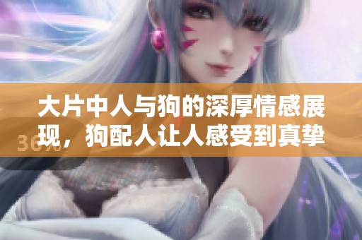 大片中人与狗的深厚情感展现，狗配人让人感受到真挚的友情与爱意