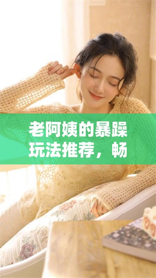 老阿姨的暴躁玩法推荐，畅游CSGO技能全攻略大揭秘