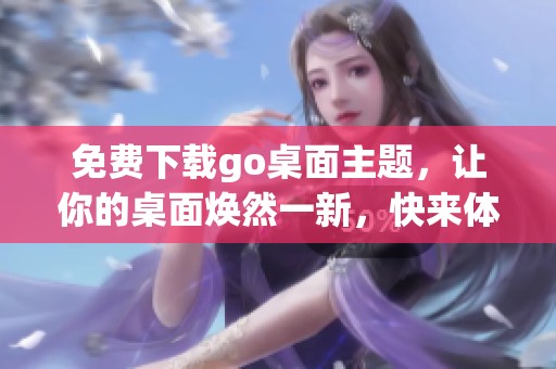 免费下载go桌面主题，让你的桌面焕然一新，快来体验吧
