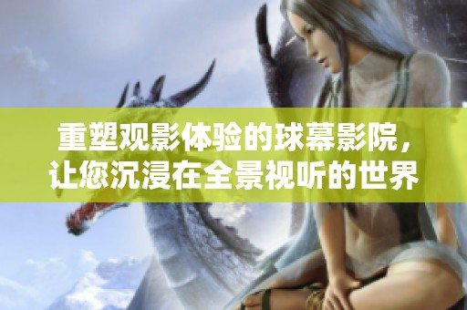 重塑观影体验的球幕影院，让您沉浸在全景视听的世界中