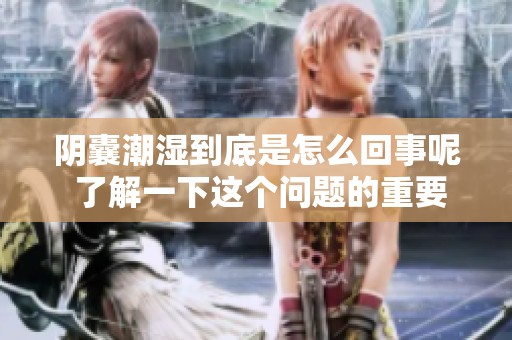 阴囊潮湿到底是怎么回事呢 了解一下这个问题的重要性