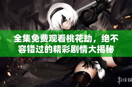 全集免费观看桃花劫，绝不容错过的精彩剧情大揭秘