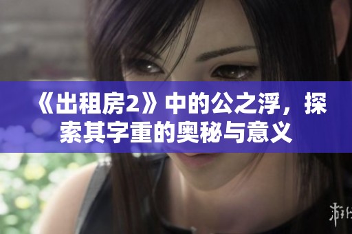 《出租房2》中的公之浮，探索其字重的奥秘与意义
