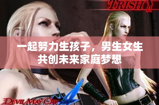 一起努力生孩子，男生女生共创未来家庭梦想