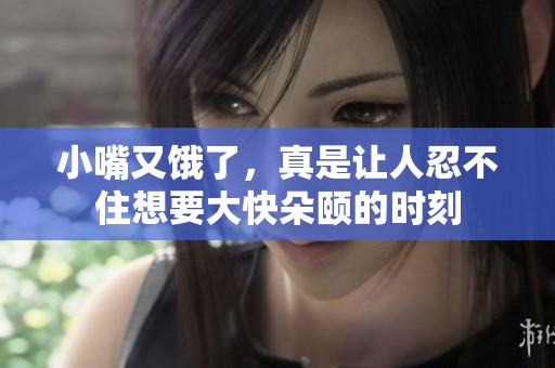 小嘴又饿了，真是让人忍不住想要大快朵颐的时刻