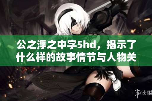 公之浮之中字5hd，揭示了什么样的故事情节与人物关系呢