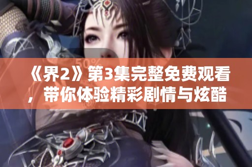 《界2》第3集完整免费观看，带你体验精彩剧情与炫酷画面！