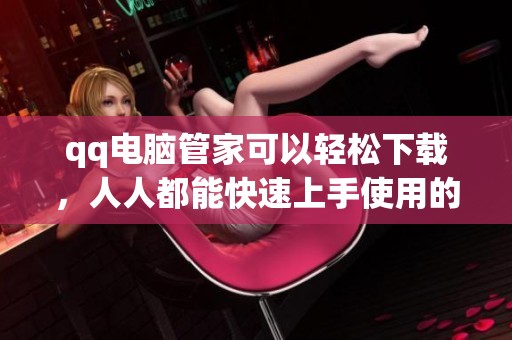 qq电脑管家可以轻松下载，人人都能快速上手使用的工具