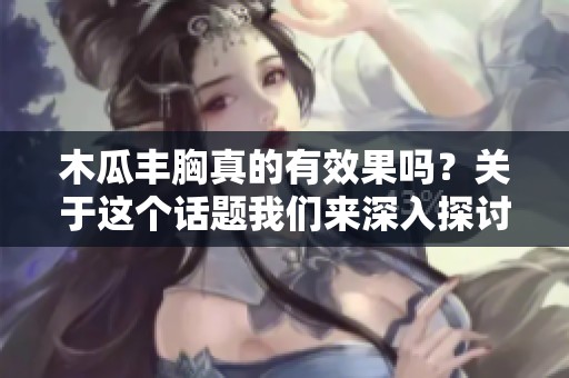 木瓜丰胸真的有效果吗？关于这个话题我们来深入探讨一下。