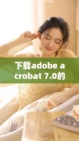 下载adobe acrobat 7.0的最新版本，满足您的文档处理需求