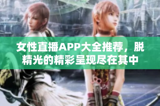 女性直播APP大全推荐，脱精光的精彩呈现尽在其中