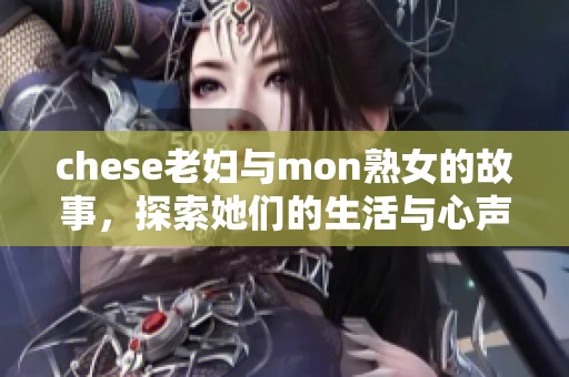 chese老妇与mon熟女的故事，探索她们的生活与心声