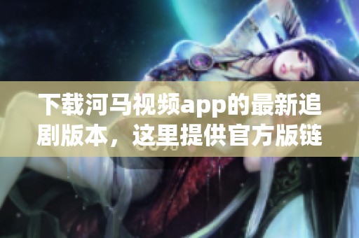 下载河马视频app的最新追剧版本，这里提供官方版链接！