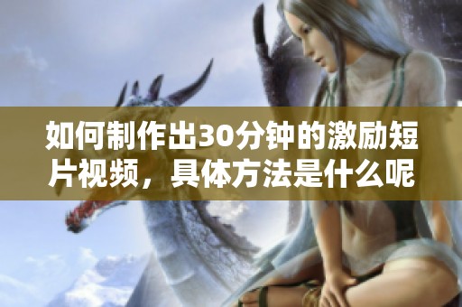 如何制作出30分钟的激励短片视频，具体方法是什么呢