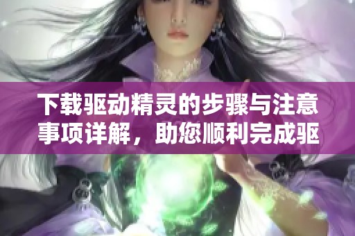 下载驱动精灵的步骤与注意事项详解，助您顺利完成驱动更新任务