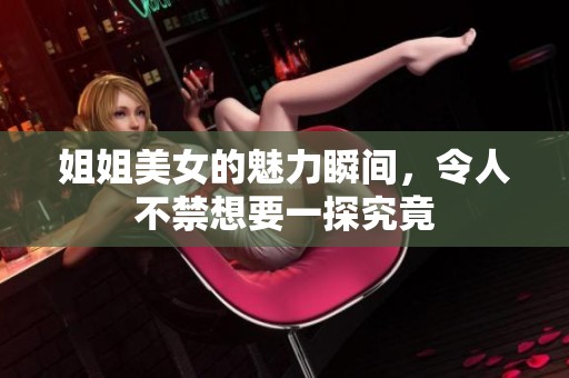 姐姐美女的魅力瞬间，令人不禁想要一探究竟