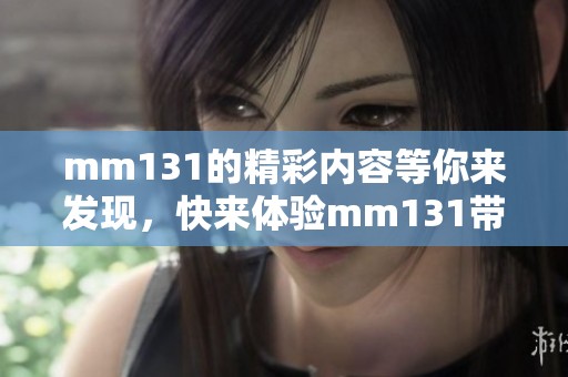mm131的精彩内容等你来发现，快来体验mm131带来的乐趣吧！