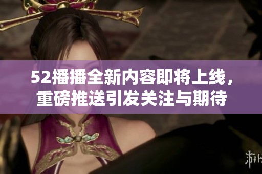 52播播全新内容即将上线，重磅推送引发关注与期待
