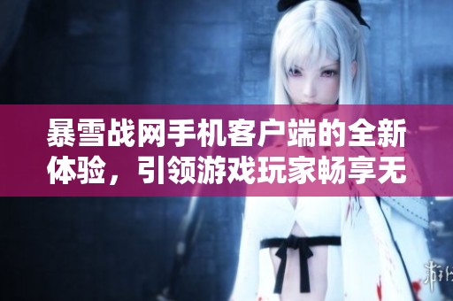暴雪战网手机客户端的全新体验，引领游戏玩家畅享无尽乐趣