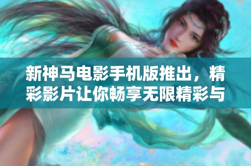 新神马电影手机版推出，精彩影片让你畅享无限精彩与乐趣