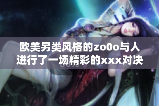 欧美另类风格的zo0o与人进行了一场精彩的xxx对决