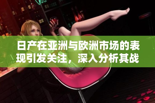日产在亚洲与欧洲市场的表现引发关注，深入分析其战略与未来发展方向