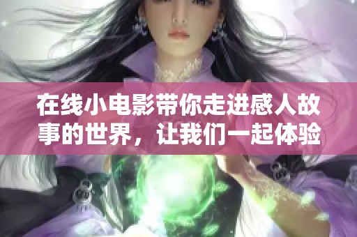 在线小电影带你走进感人故事的世界，让我们一起体验别样的视听之旅