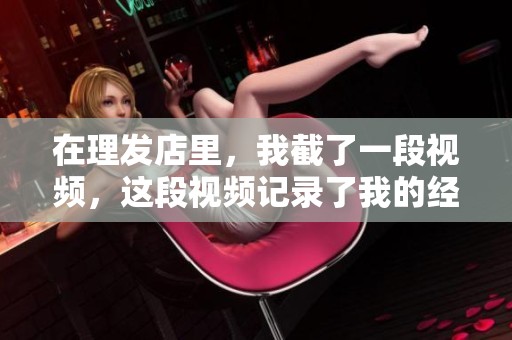 在理发店里，我截了一段视频，这段视频记录了我的经历