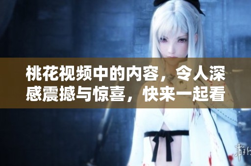 桃花视频中的内容，令人深感震撼与惊喜，快来一起看看吧