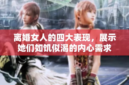 离婚女人的四大表现，展示她们如饥似渴的内心需求
