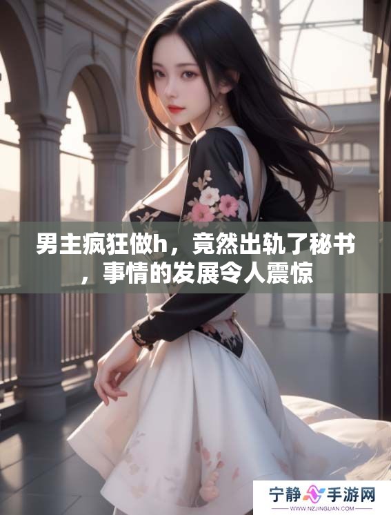 男主疯狂做h，竟然出轨了秘书，事情的发展令人震惊
