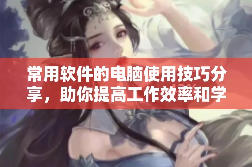 常用软件的电脑使用技巧分享，助你提高工作效率和学习效果