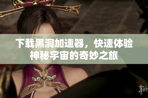下载黑洞加速器，快速体验神秘宇宙的奇妙之旅