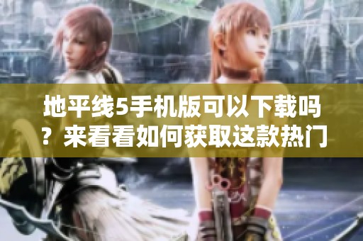地平线5手机版可以下载吗？来看看如何获取这款热门游戏吧！