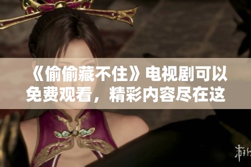 《偷偷藏不住》电视剧可以免费观看，精彩内容尽在这里，快来体验吧！