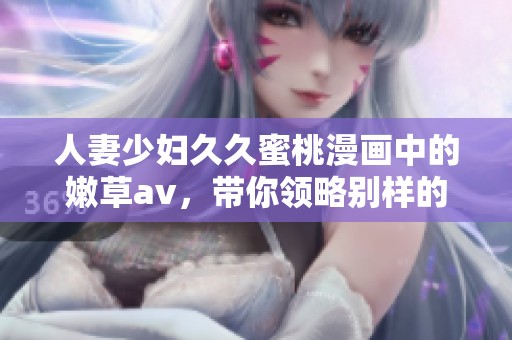 人妻少妇**蜜桃漫画中的嫩草**，带你领略别样的风情与激情