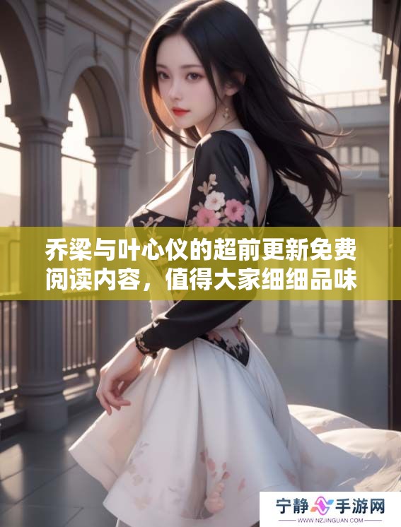 乔梁与叶心仪的超前更新免费阅读内容，值得大家细细品味和探索